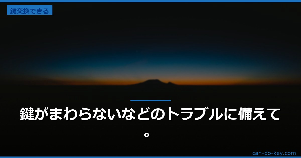 鍵がまわらないなどのトラブルに備えて。