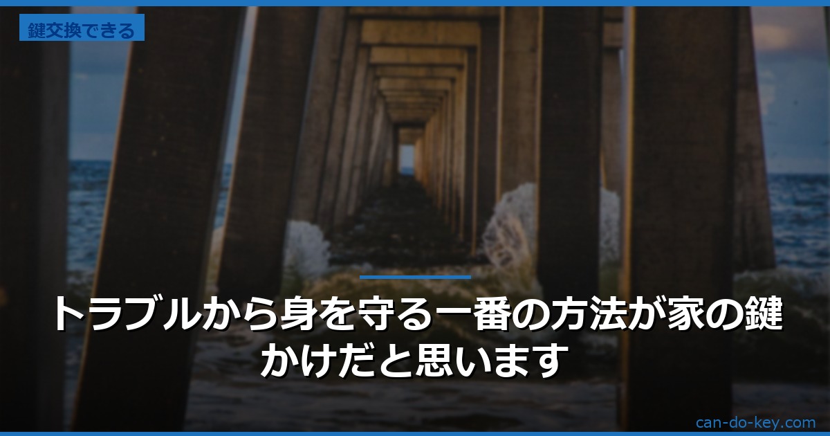 トラブルから身を守る一番の方法が家の鍵かけだと思います